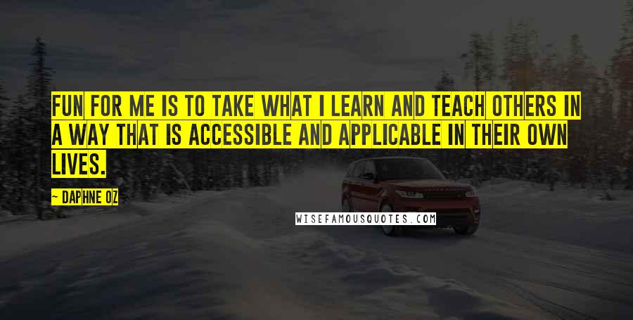 Daphne Oz Quotes: Fun for me is to take what I learn and teach others in a way that is accessible and applicable in their own lives.