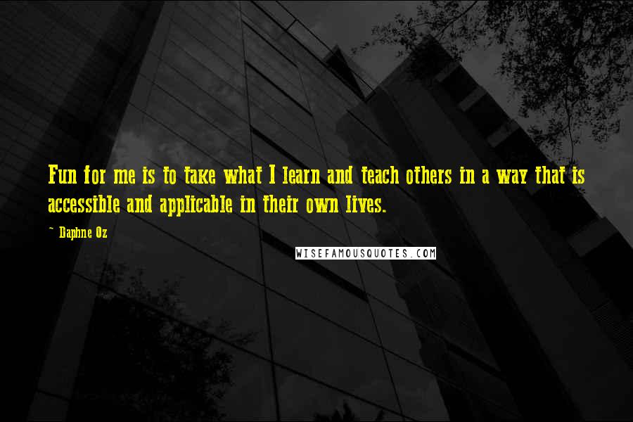 Daphne Oz Quotes: Fun for me is to take what I learn and teach others in a way that is accessible and applicable in their own lives.