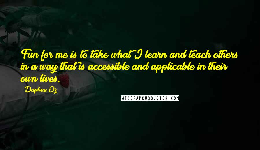 Daphne Oz Quotes: Fun for me is to take what I learn and teach others in a way that is accessible and applicable in their own lives.