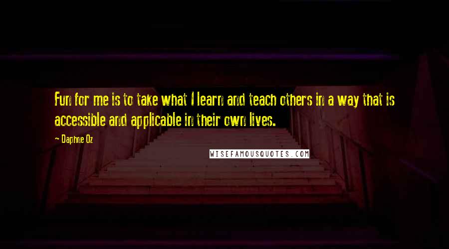 Daphne Oz Quotes: Fun for me is to take what I learn and teach others in a way that is accessible and applicable in their own lives.