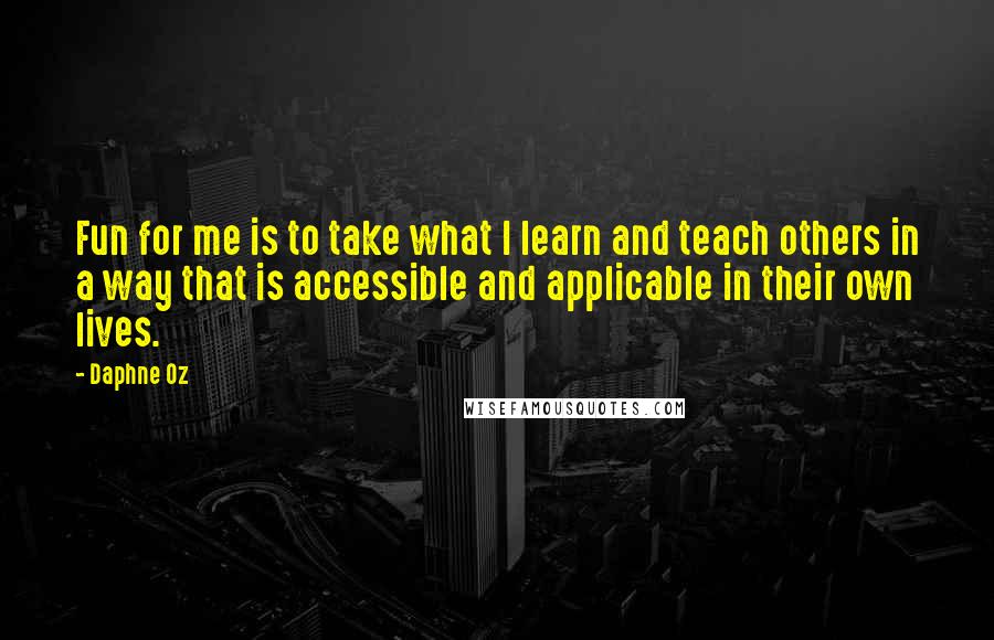 Daphne Oz Quotes: Fun for me is to take what I learn and teach others in a way that is accessible and applicable in their own lives.