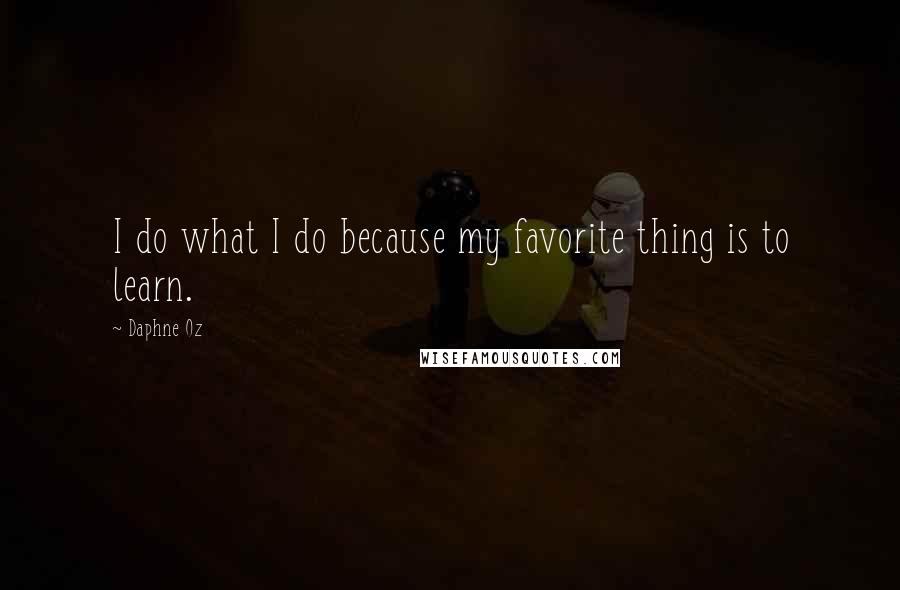 Daphne Oz Quotes: I do what I do because my favorite thing is to learn.