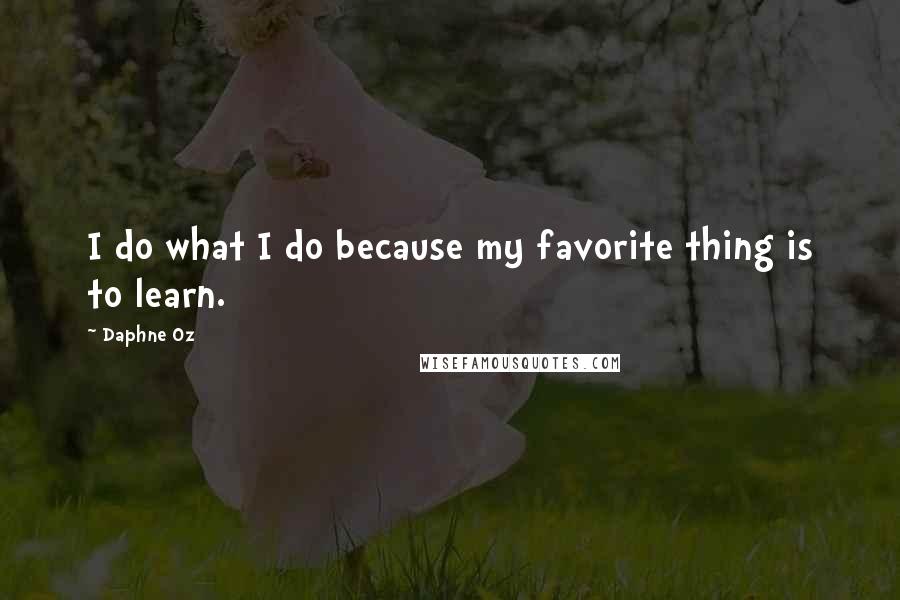 Daphne Oz Quotes: I do what I do because my favorite thing is to learn.