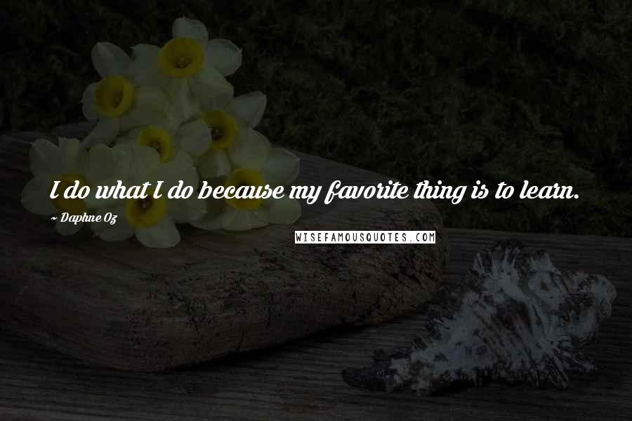 Daphne Oz Quotes: I do what I do because my favorite thing is to learn.