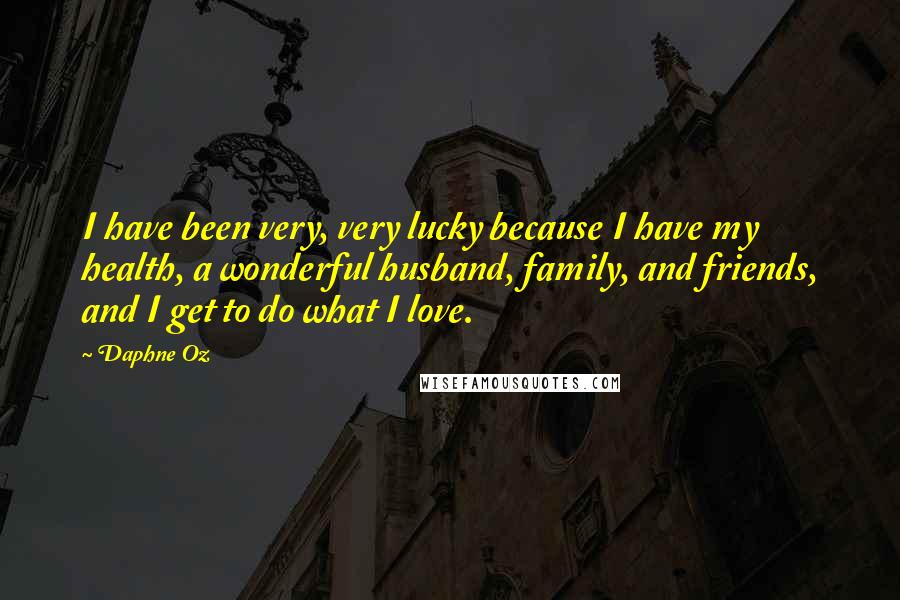 Daphne Oz Quotes: I have been very, very lucky because I have my health, a wonderful husband, family, and friends, and I get to do what I love.