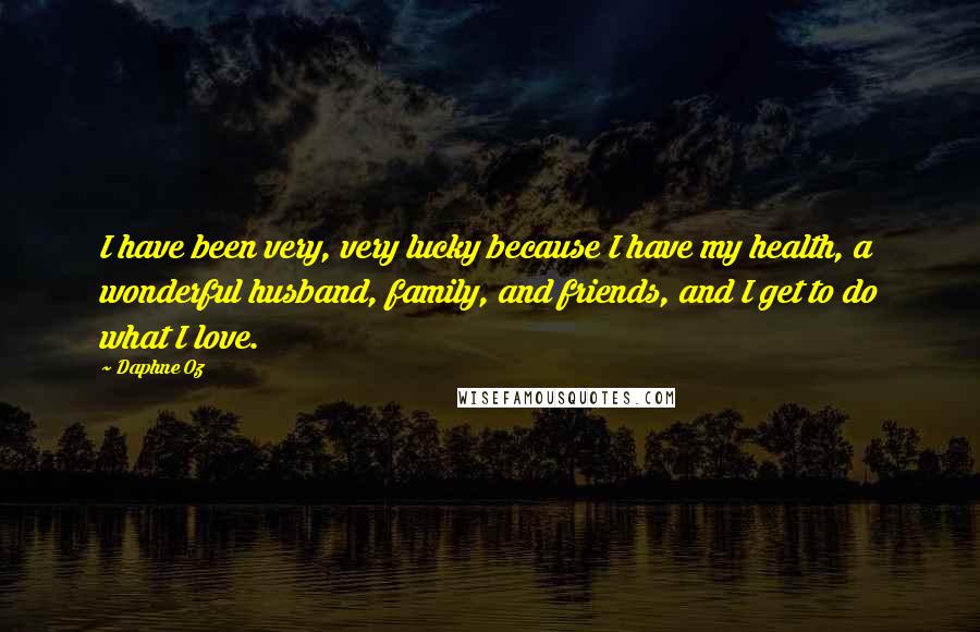 Daphne Oz Quotes: I have been very, very lucky because I have my health, a wonderful husband, family, and friends, and I get to do what I love.