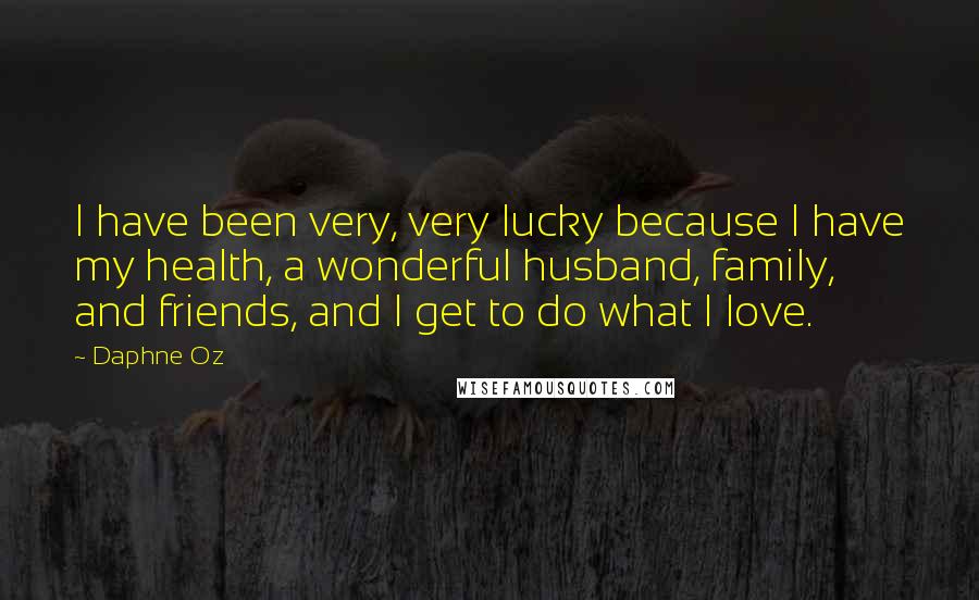 Daphne Oz Quotes: I have been very, very lucky because I have my health, a wonderful husband, family, and friends, and I get to do what I love.