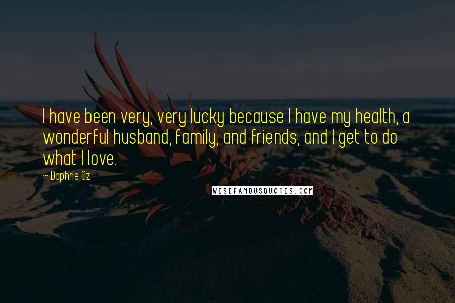 Daphne Oz Quotes: I have been very, very lucky because I have my health, a wonderful husband, family, and friends, and I get to do what I love.