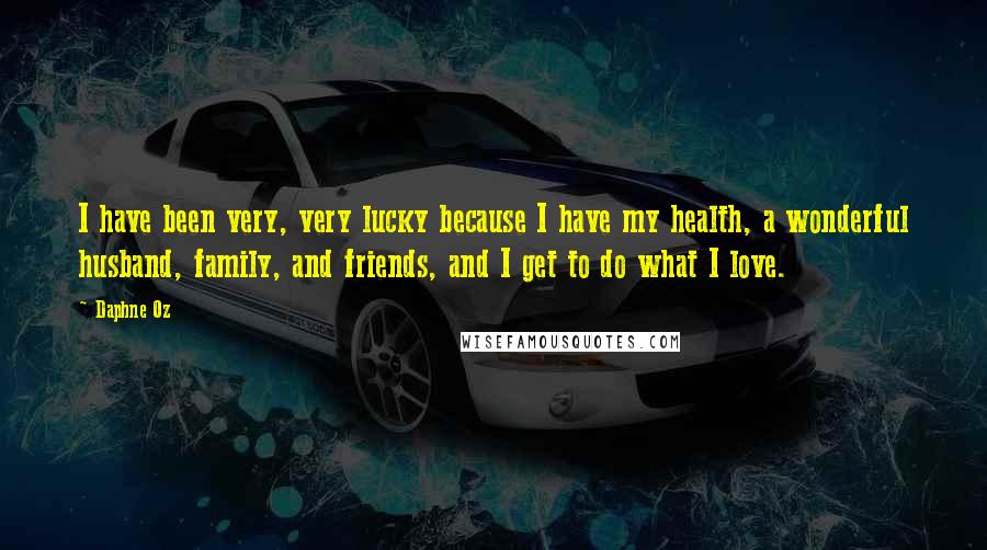 Daphne Oz Quotes: I have been very, very lucky because I have my health, a wonderful husband, family, and friends, and I get to do what I love.