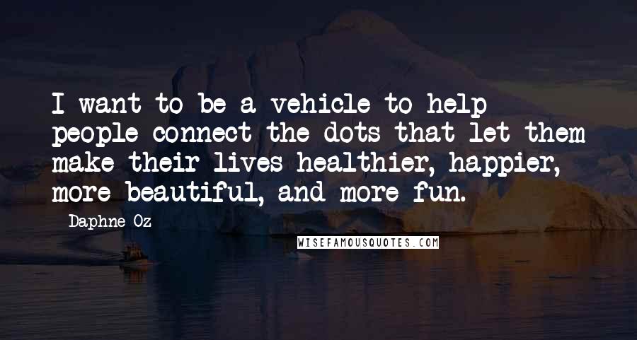 Daphne Oz Quotes: I want to be a vehicle to help people connect the dots that let them make their lives healthier, happier, more beautiful, and more fun.