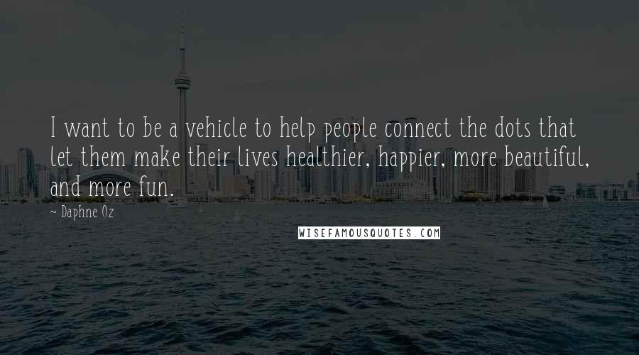 Daphne Oz Quotes: I want to be a vehicle to help people connect the dots that let them make their lives healthier, happier, more beautiful, and more fun.