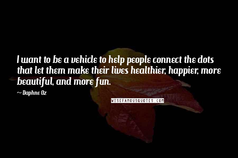 Daphne Oz Quotes: I want to be a vehicle to help people connect the dots that let them make their lives healthier, happier, more beautiful, and more fun.