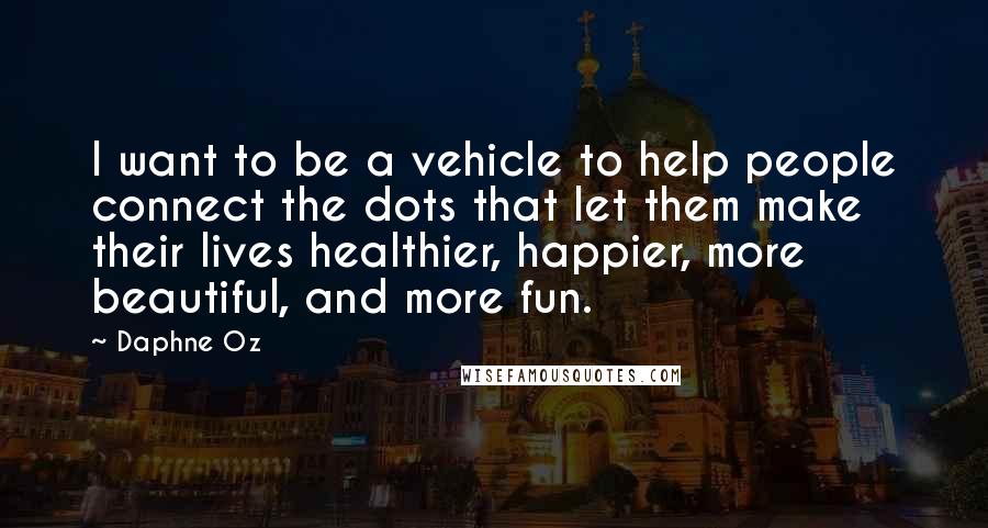 Daphne Oz Quotes: I want to be a vehicle to help people connect the dots that let them make their lives healthier, happier, more beautiful, and more fun.