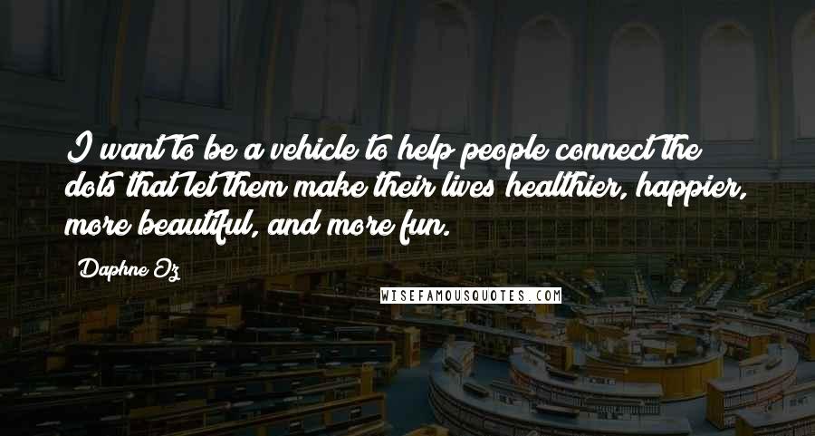Daphne Oz Quotes: I want to be a vehicle to help people connect the dots that let them make their lives healthier, happier, more beautiful, and more fun.