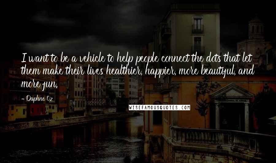 Daphne Oz Quotes: I want to be a vehicle to help people connect the dots that let them make their lives healthier, happier, more beautiful, and more fun.