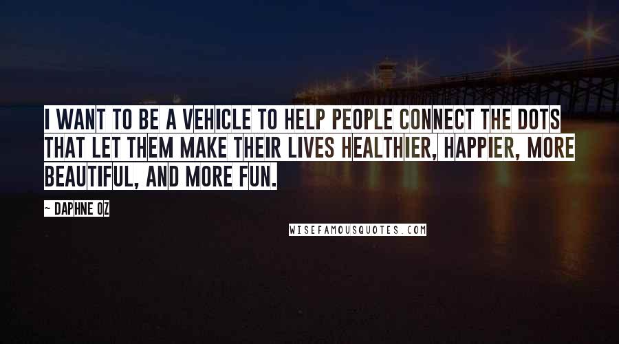 Daphne Oz Quotes: I want to be a vehicle to help people connect the dots that let them make their lives healthier, happier, more beautiful, and more fun.