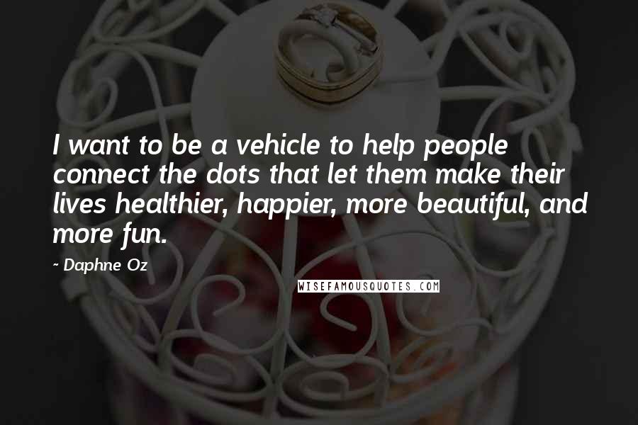 Daphne Oz Quotes: I want to be a vehicle to help people connect the dots that let them make their lives healthier, happier, more beautiful, and more fun.