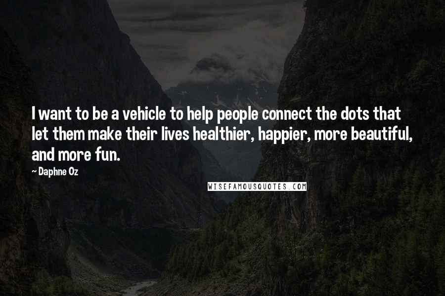 Daphne Oz Quotes: I want to be a vehicle to help people connect the dots that let them make their lives healthier, happier, more beautiful, and more fun.