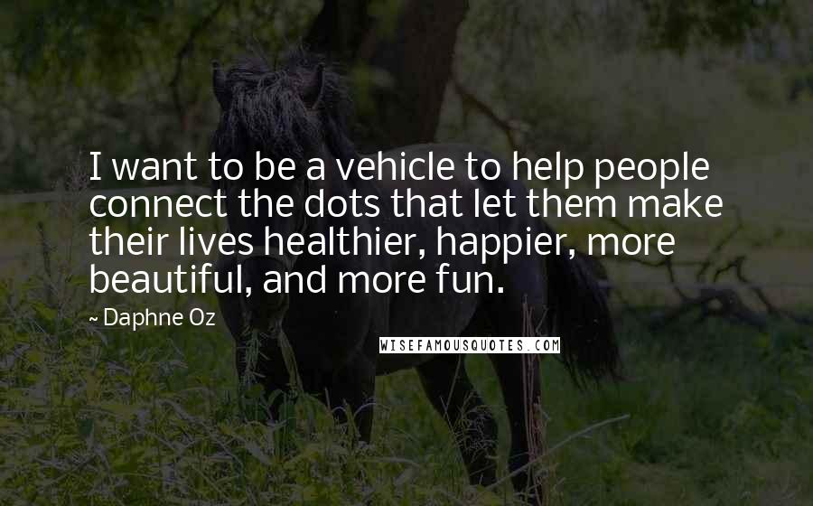 Daphne Oz Quotes: I want to be a vehicle to help people connect the dots that let them make their lives healthier, happier, more beautiful, and more fun.