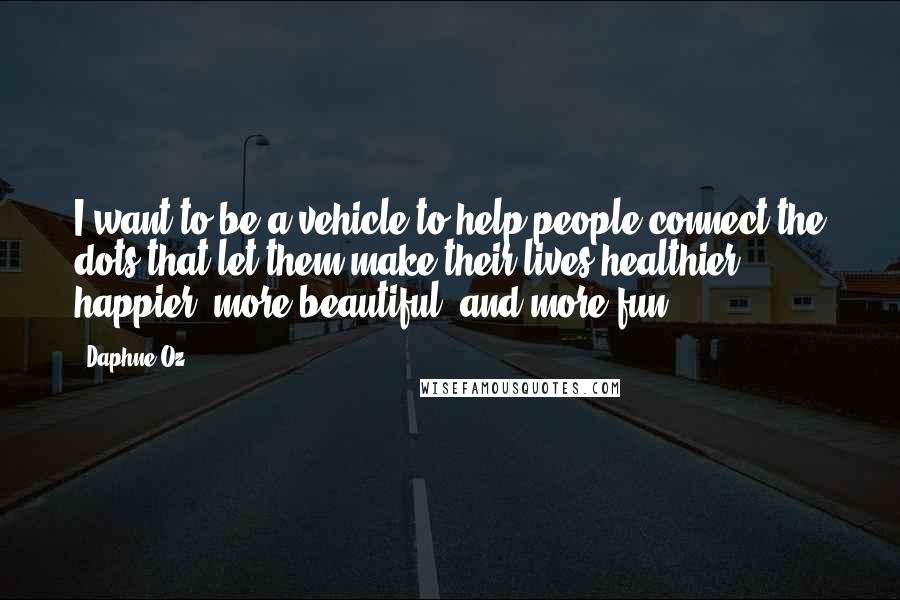 Daphne Oz Quotes: I want to be a vehicle to help people connect the dots that let them make their lives healthier, happier, more beautiful, and more fun.