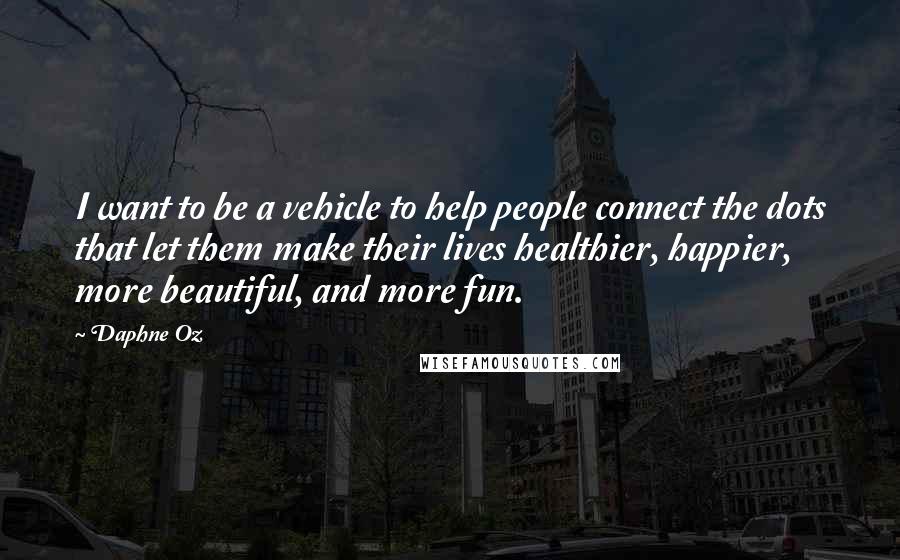 Daphne Oz Quotes: I want to be a vehicle to help people connect the dots that let them make their lives healthier, happier, more beautiful, and more fun.