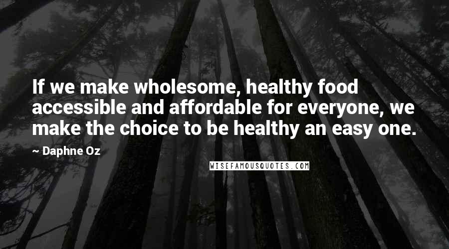 Daphne Oz Quotes: If we make wholesome, healthy food accessible and affordable for everyone, we make the choice to be healthy an easy one.