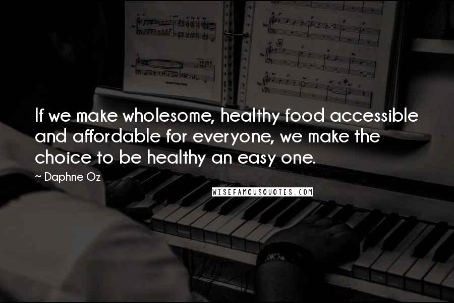 Daphne Oz Quotes: If we make wholesome, healthy food accessible and affordable for everyone, we make the choice to be healthy an easy one.