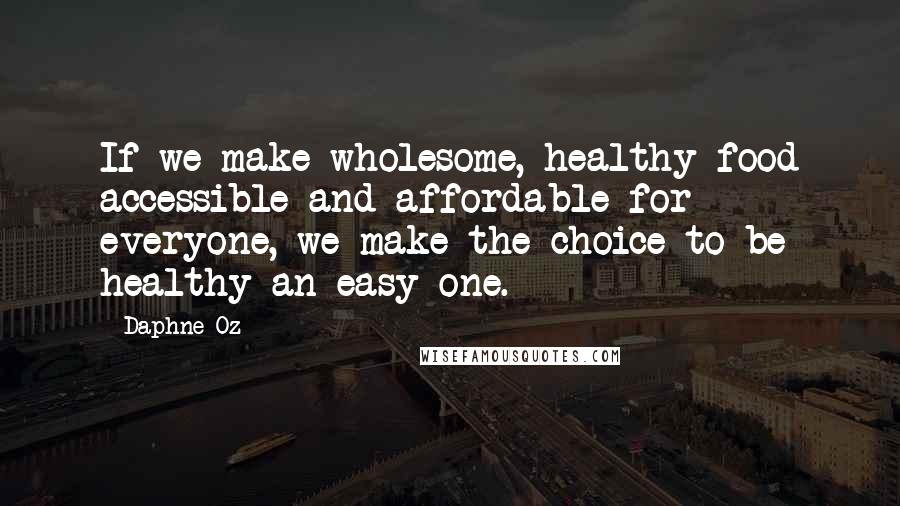 Daphne Oz Quotes: If we make wholesome, healthy food accessible and affordable for everyone, we make the choice to be healthy an easy one.