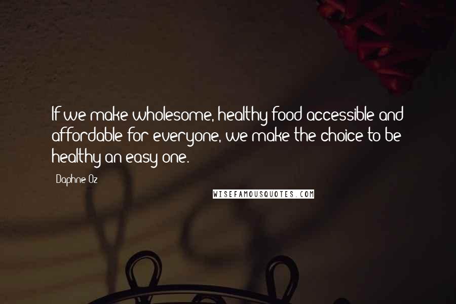 Daphne Oz Quotes: If we make wholesome, healthy food accessible and affordable for everyone, we make the choice to be healthy an easy one.