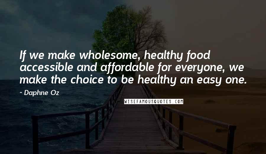 Daphne Oz Quotes: If we make wholesome, healthy food accessible and affordable for everyone, we make the choice to be healthy an easy one.