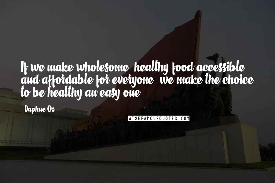 Daphne Oz Quotes: If we make wholesome, healthy food accessible and affordable for everyone, we make the choice to be healthy an easy one.