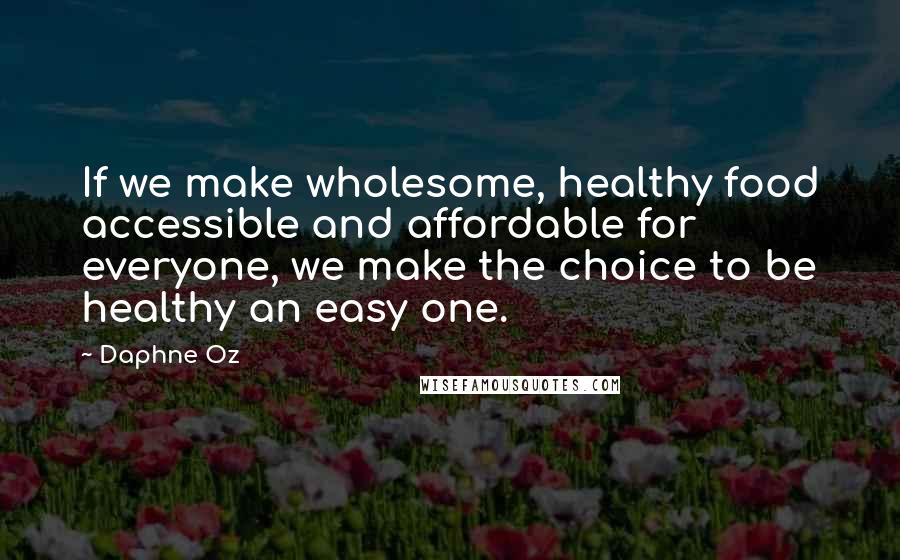 Daphne Oz Quotes: If we make wholesome, healthy food accessible and affordable for everyone, we make the choice to be healthy an easy one.