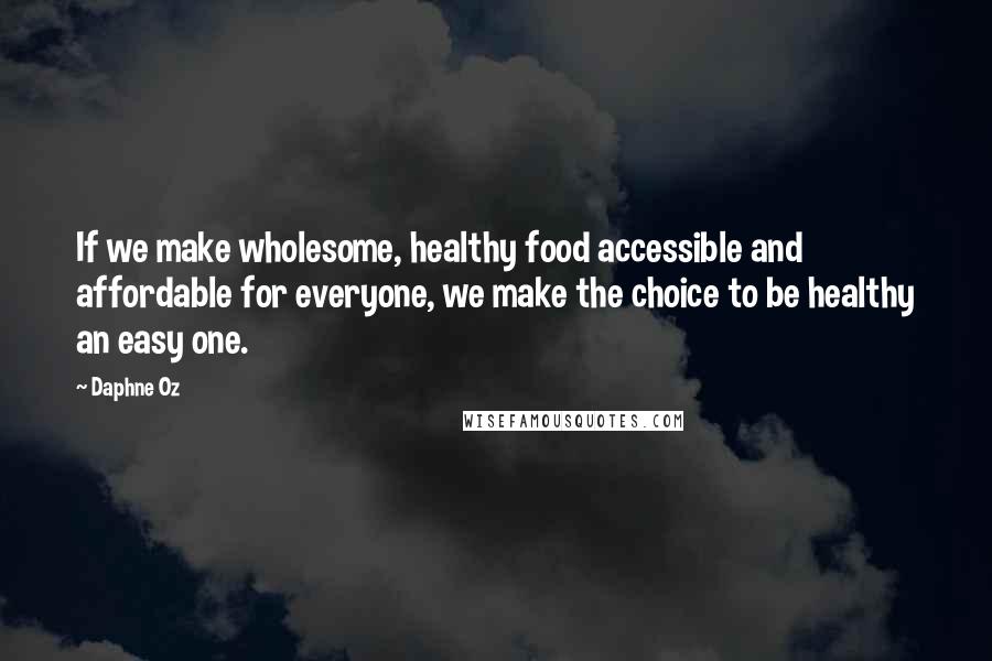 Daphne Oz Quotes: If we make wholesome, healthy food accessible and affordable for everyone, we make the choice to be healthy an easy one.