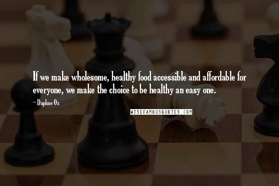 Daphne Oz Quotes: If we make wholesome, healthy food accessible and affordable for everyone, we make the choice to be healthy an easy one.