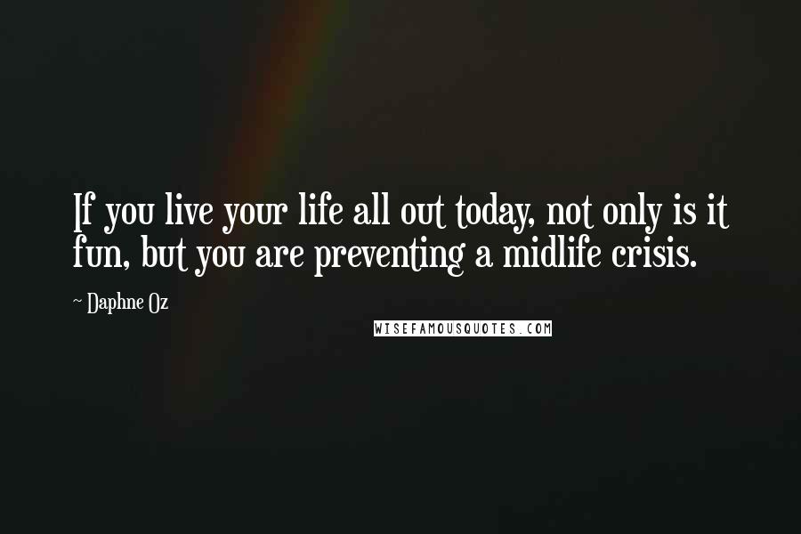 Daphne Oz Quotes: If you live your life all out today, not only is it fun, but you are preventing a midlife crisis.