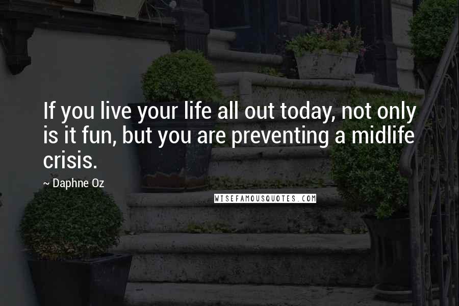 Daphne Oz Quotes: If you live your life all out today, not only is it fun, but you are preventing a midlife crisis.