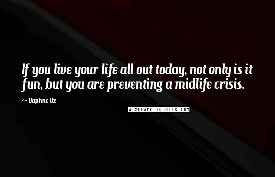 Daphne Oz Quotes: If you live your life all out today, not only is it fun, but you are preventing a midlife crisis.