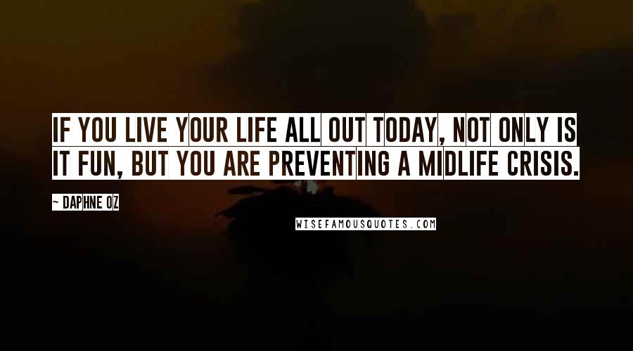 Daphne Oz Quotes: If you live your life all out today, not only is it fun, but you are preventing a midlife crisis.