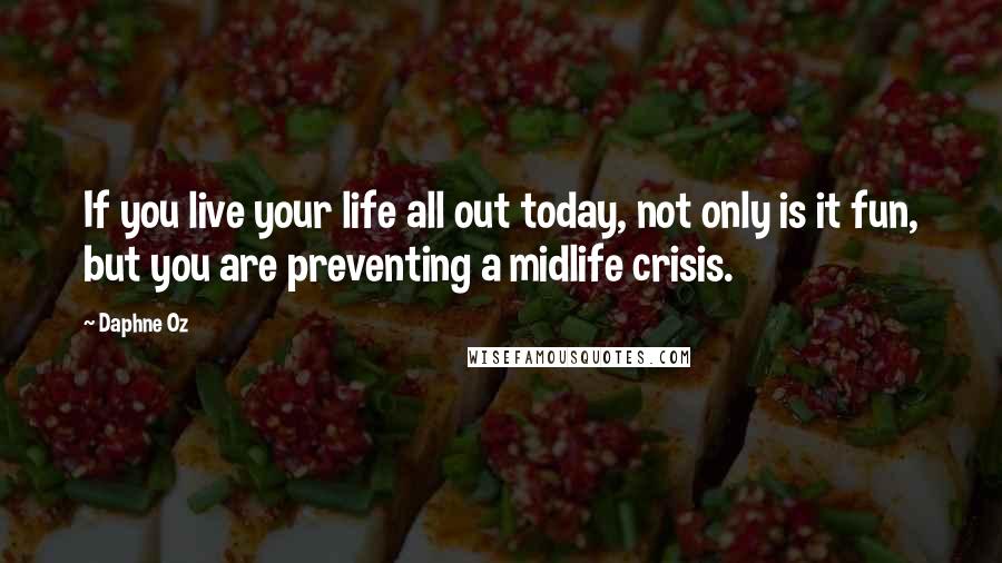 Daphne Oz Quotes: If you live your life all out today, not only is it fun, but you are preventing a midlife crisis.