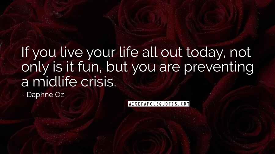 Daphne Oz Quotes: If you live your life all out today, not only is it fun, but you are preventing a midlife crisis.