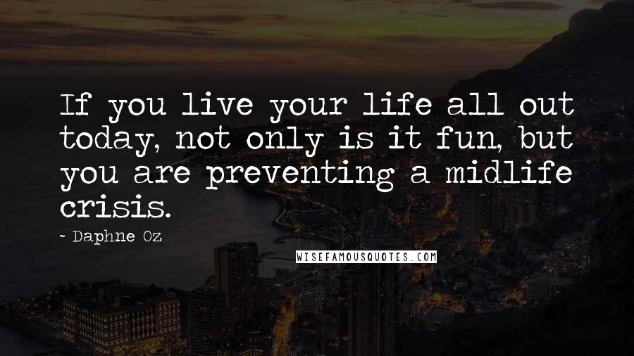 Daphne Oz Quotes: If you live your life all out today, not only is it fun, but you are preventing a midlife crisis.