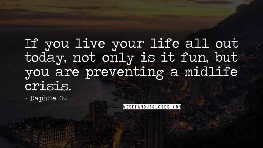 Daphne Oz Quotes: If you live your life all out today, not only is it fun, but you are preventing a midlife crisis.