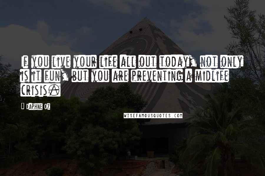 Daphne Oz Quotes: If you live your life all out today, not only is it fun, but you are preventing a midlife crisis.