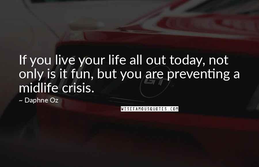 Daphne Oz Quotes: If you live your life all out today, not only is it fun, but you are preventing a midlife crisis.