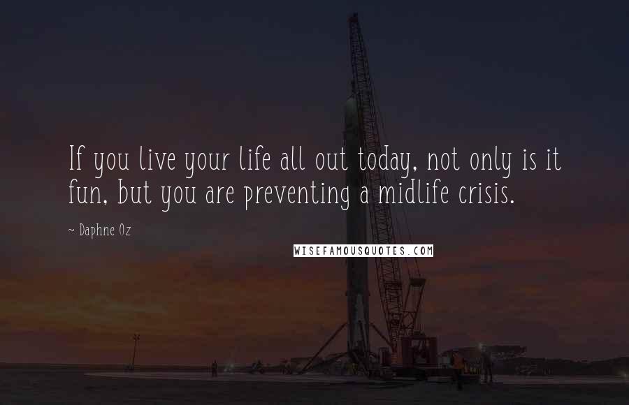 Daphne Oz Quotes: If you live your life all out today, not only is it fun, but you are preventing a midlife crisis.