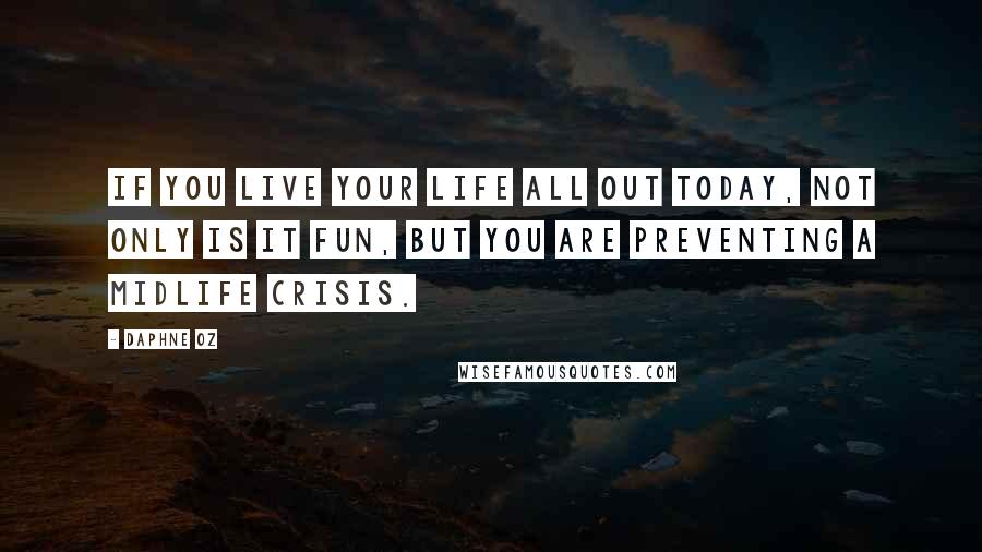 Daphne Oz Quotes: If you live your life all out today, not only is it fun, but you are preventing a midlife crisis.