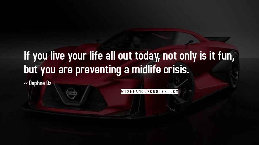 Daphne Oz Quotes: If you live your life all out today, not only is it fun, but you are preventing a midlife crisis.