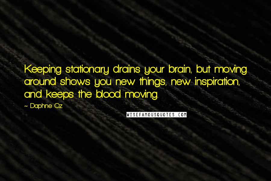 Daphne Oz Quotes: Keeping stationary drains your brain, but moving around shows you new things, new inspiration, and keeps the blood moving.