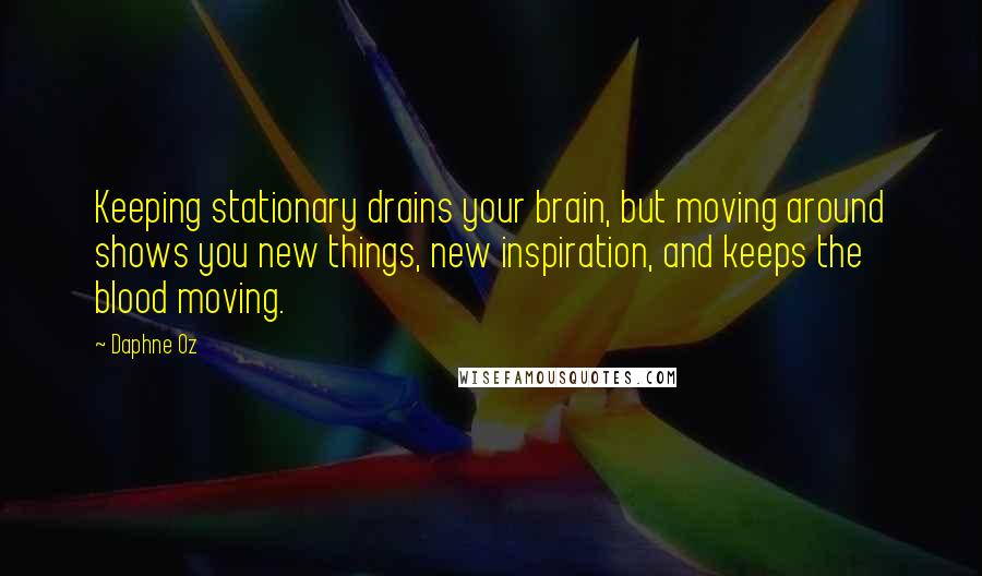 Daphne Oz Quotes: Keeping stationary drains your brain, but moving around shows you new things, new inspiration, and keeps the blood moving.