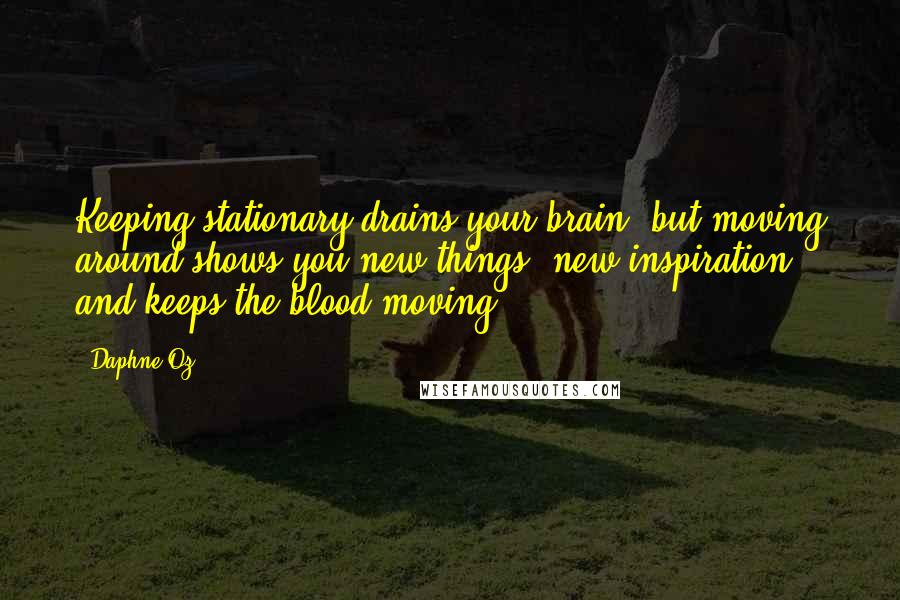 Daphne Oz Quotes: Keeping stationary drains your brain, but moving around shows you new things, new inspiration, and keeps the blood moving.